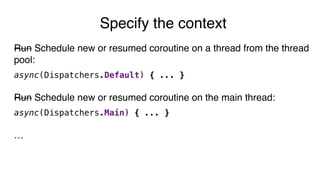 Run Schedule new or resumed coroutine on a thread from the thread
pool:
async(Dispatchers.Default) { ... }
Run Schedule new or resumed coroutine on the main thread:
async(Dispatchers.Main) { ... }
…
Specify the context
 