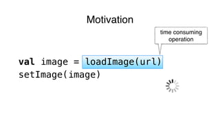 Motivation
time consuming
operation
val image = loadImage(url)
setImage(image)
 