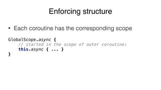 • Each coroutine has the corresponding scope
GlobalScope.async {
// started in the scope of outer coroutine:
this.async { ... }
}
Enforcing structure
 