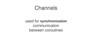 Channels
used for synchronization
communication
between coroutines
 