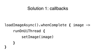 Solution 1: callbacks
loadImageAsync().whenComplete { image ->
runOnUiThread {
setImage(image)
}
}
 