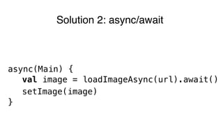 Solution 2: async/await
async(Main) {
val image = loadImageAsync(url).await()
setImage(image)
}
 