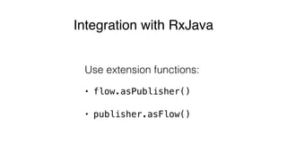 Integration with RxJava
Use extension functions:
• flow.asPublisher()
• publisher.asFlow()
 
