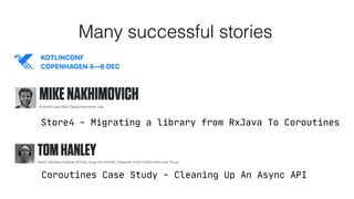 Store4 - Migrating a library from RxJava To Coroutines
Coroutines Case Study - Cleaning Up An Async API
Many successful stories
 