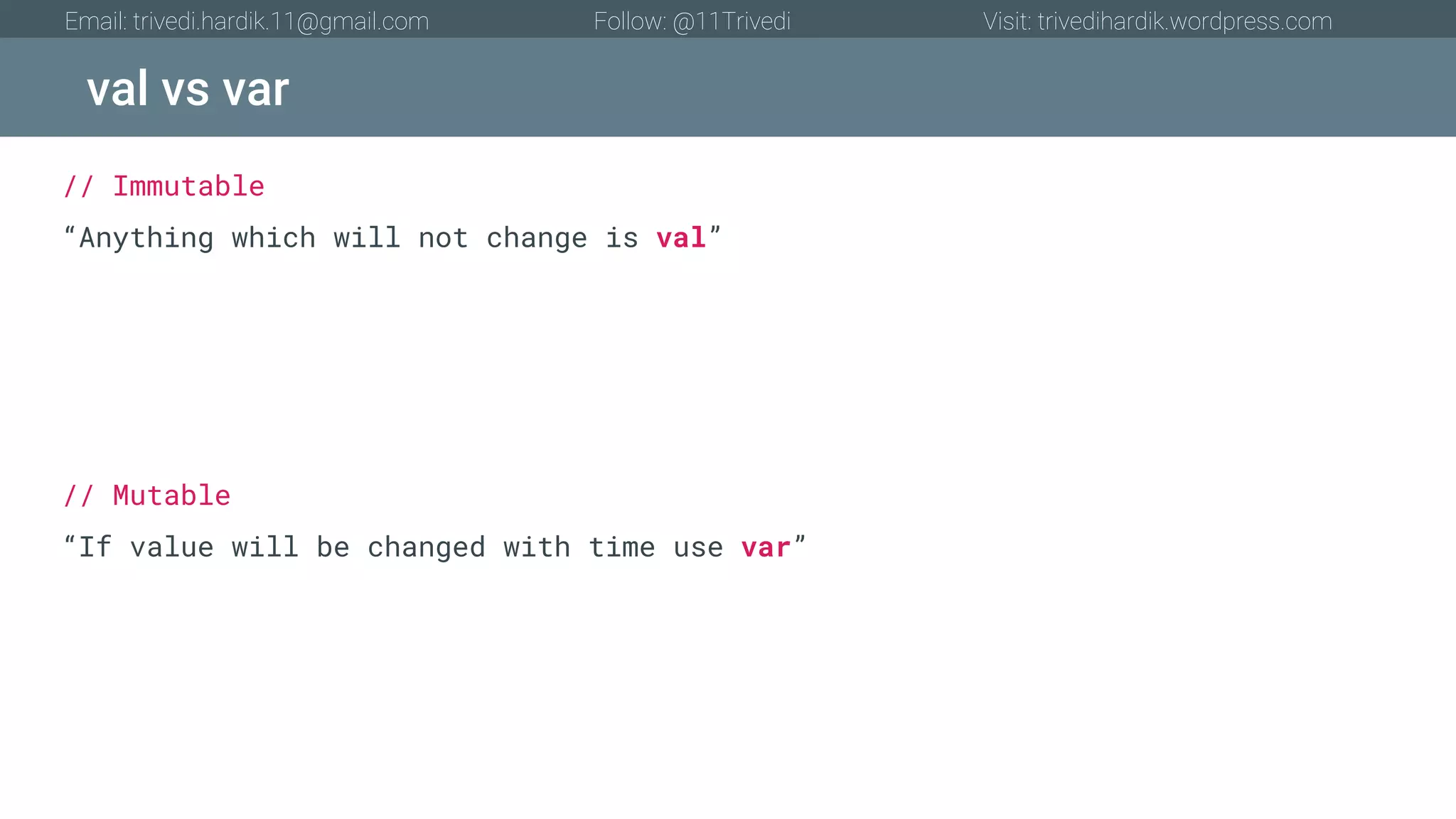 val vs var Email: trivedi.hardik.11@gmail.com Follow: @11Trivedi Visit: trivedihardik.wordpress.com // Immutable “Anything which will not change is val” // Mutable “If value will be changed with time use var” 