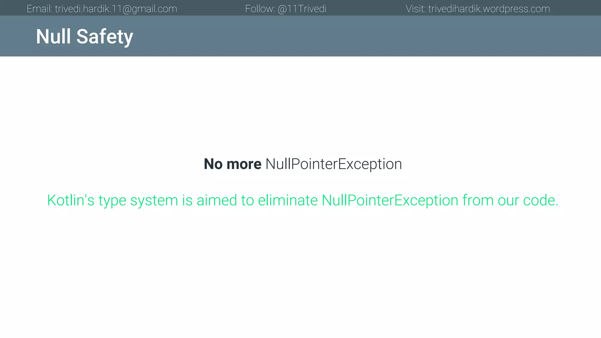 Null Safety Email: trivedi.hardik.11@gmail.com Follow: @11Trivedi Visit: trivedihardik.wordpress.com No more NullPointerException Kotlin's type system is aimed to eliminate NullPointerException from our code. 