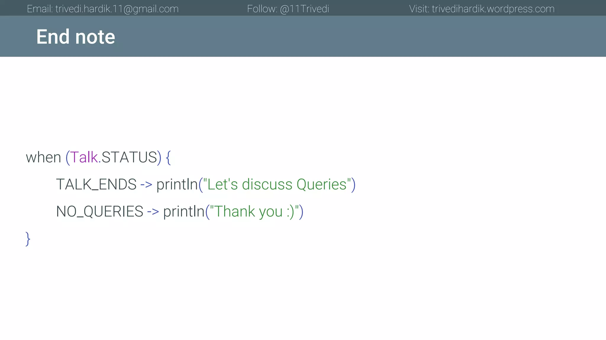 End note Email: trivedi.hardik.11@gmail.com Follow: @11Trivedi Visit: trivedihardik.wordpress.com when (Talk.STATUS) { TALK_ENDS -> println("Let's discuss Queries") NO_QUERIES -> println("Thank you :)") } 