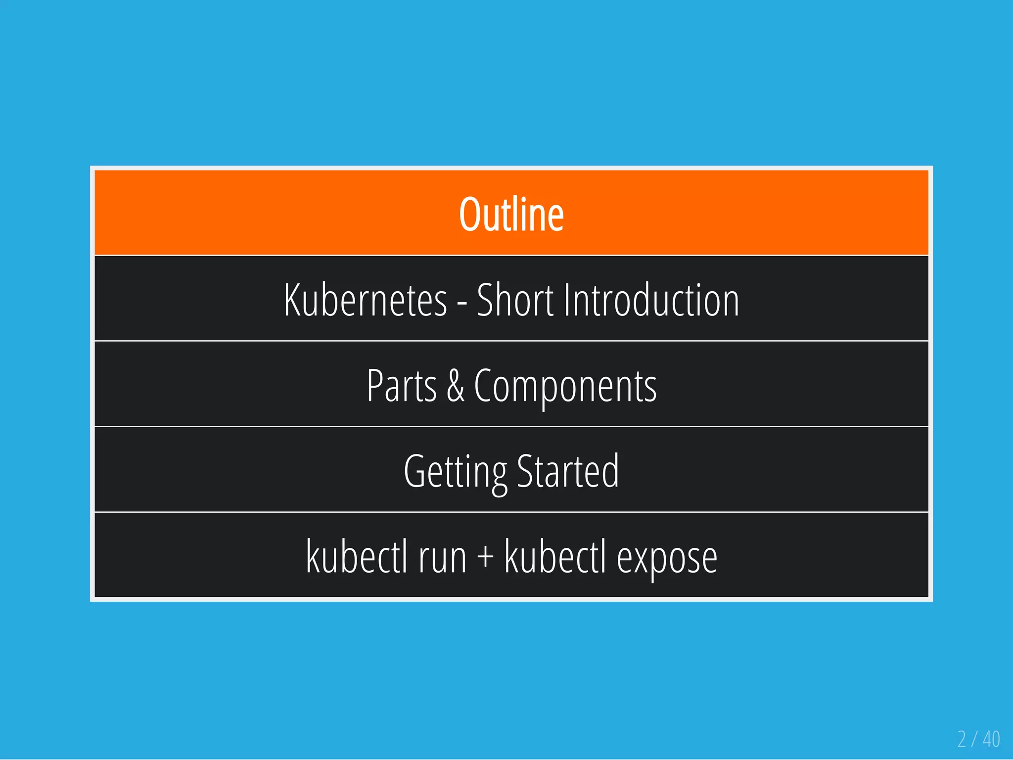 Outline
Kubernetes - Short Introduction
Parts & Components
Getting Started
kubectl run + kubectl expose
2 / 40
 