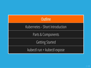 Outline
Kubernetes - Short Introduction
Parts & Components
Getting Started
kubectl run + kubectl expose
2 / 40
 