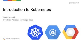 Introduction to Kubernetes
Mete Atamel
Developer Advocate for Google Cloud
@meteatamel
 