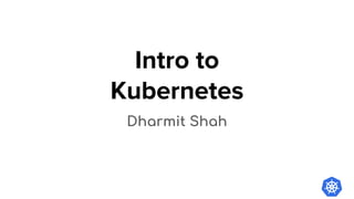 Intro to
Kubernetes
Dharmit Shah
 