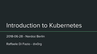 Introduction to Kubernetes
2018-06-28 - Nardoz Berlin
Raffaele Di Fazio - @x0rg
 