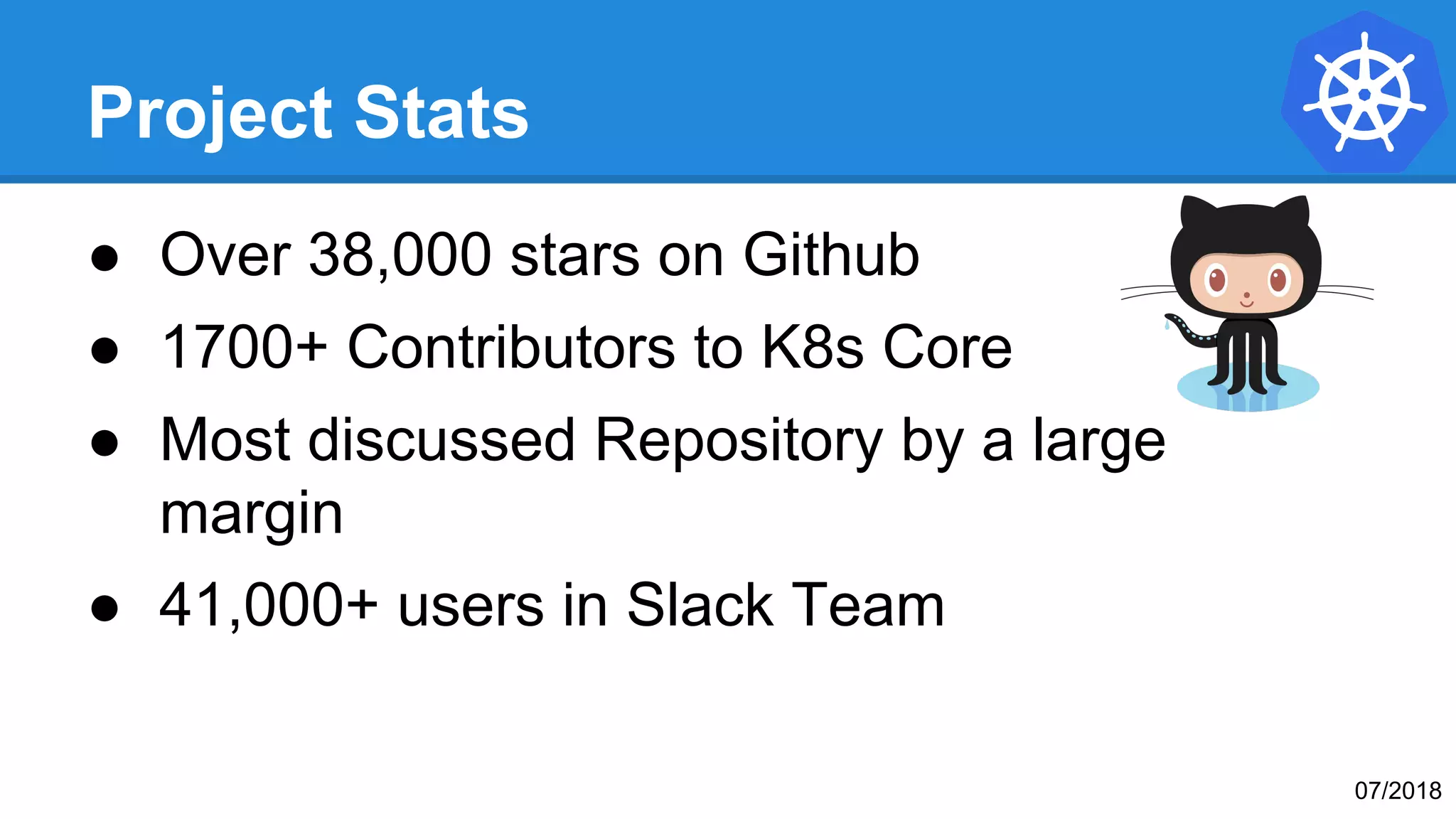 Project Stats
● Over 38,000 stars on Github
● 1700+ Contributors to K8s Core
● Most discussed Repository by a large
margin
● 41,000+ users in Slack Team
07/2018
 