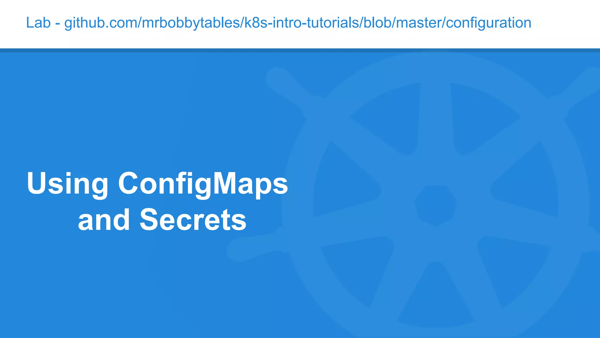Lab - github.com/mrbobbytables/k8s-intro-tutorials/blob/master/configuration
Using ConfigMaps
and Secrets
 