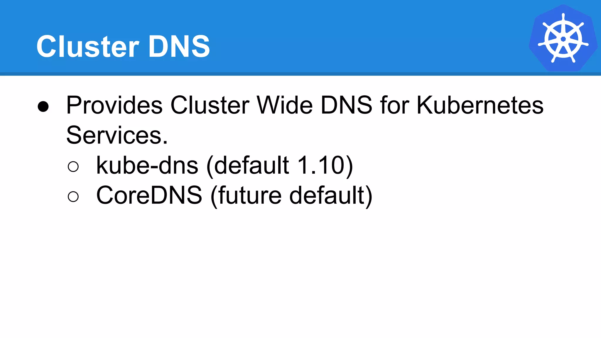 Cluster DNS
● Provides Cluster Wide DNS for Kubernetes
Services.
○ kube-dns (default 1.10)
○ CoreDNS (future default)
 