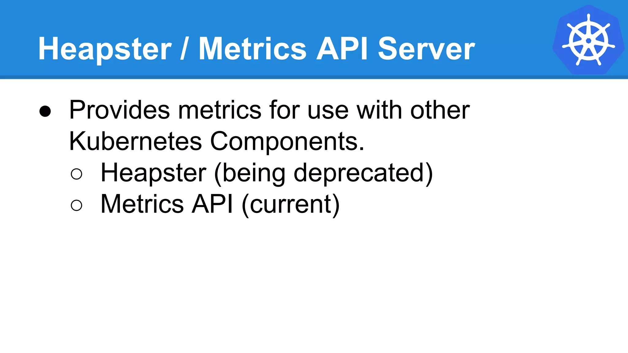 Heapster / Metrics API Server
● Provides metrics for use with other
Kubernetes Components.
○ Heapster (being deprecated)
○ Metrics API (current)
 