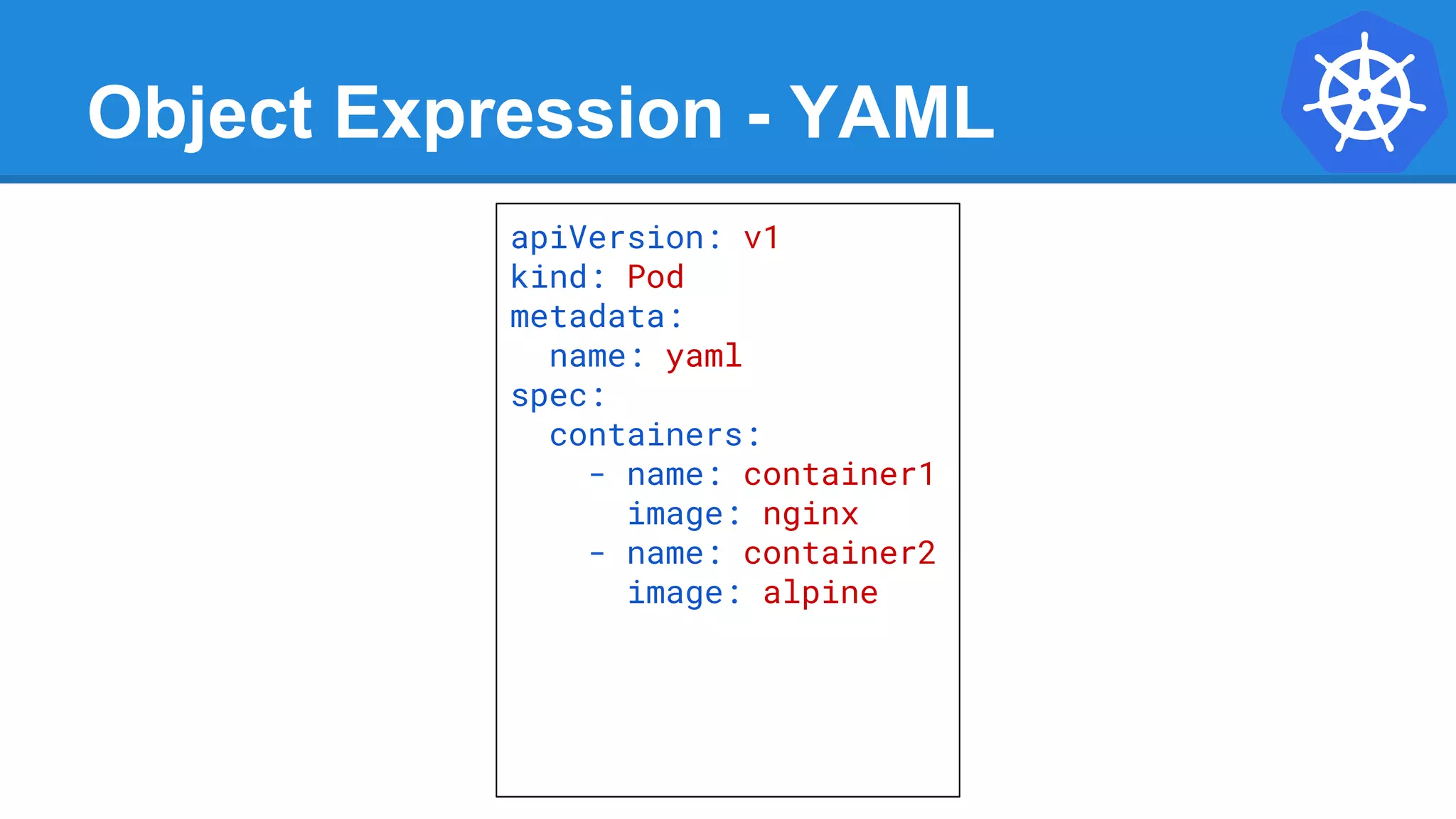 Object Expression - YAML
apiVersion: v1
kind: Pod
metadata:
name: yaml
spec:
containers:
- name: container1
image: nginx
- name: container2
image: alpine
 