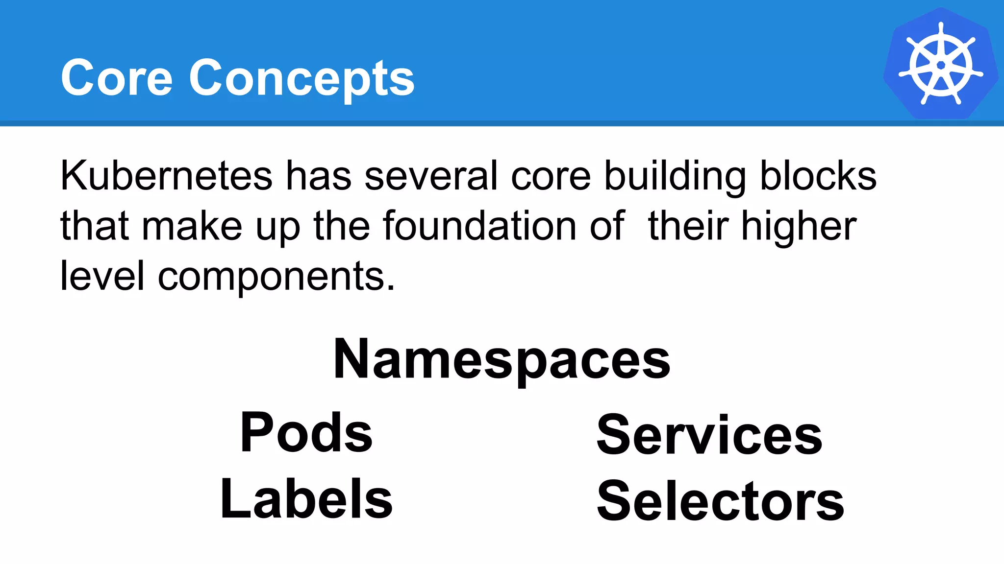 Core Concepts
Kubernetes has several core building blocks
that make up the foundation of their higher
level components.
Namespaces
Pods
Selectors
Services
Labels
 