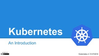 Kubernetes
An Introduction
Kubernetes v1.10 07/2018
CC-BY 4.0
 
