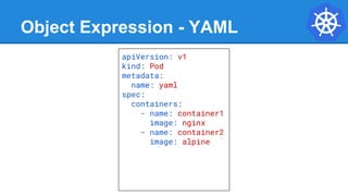 Object Expression - YAML
apiVersion: v1
kind: Pod
metadata:
name: yaml
spec:
containers:
- name: container1
image: nginx
- name: container2
image: alpine
 