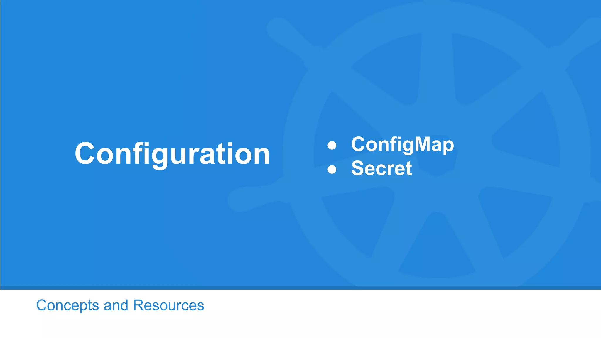 Concepts and Resources
Configuration ● ConfigMap
● Secret
 