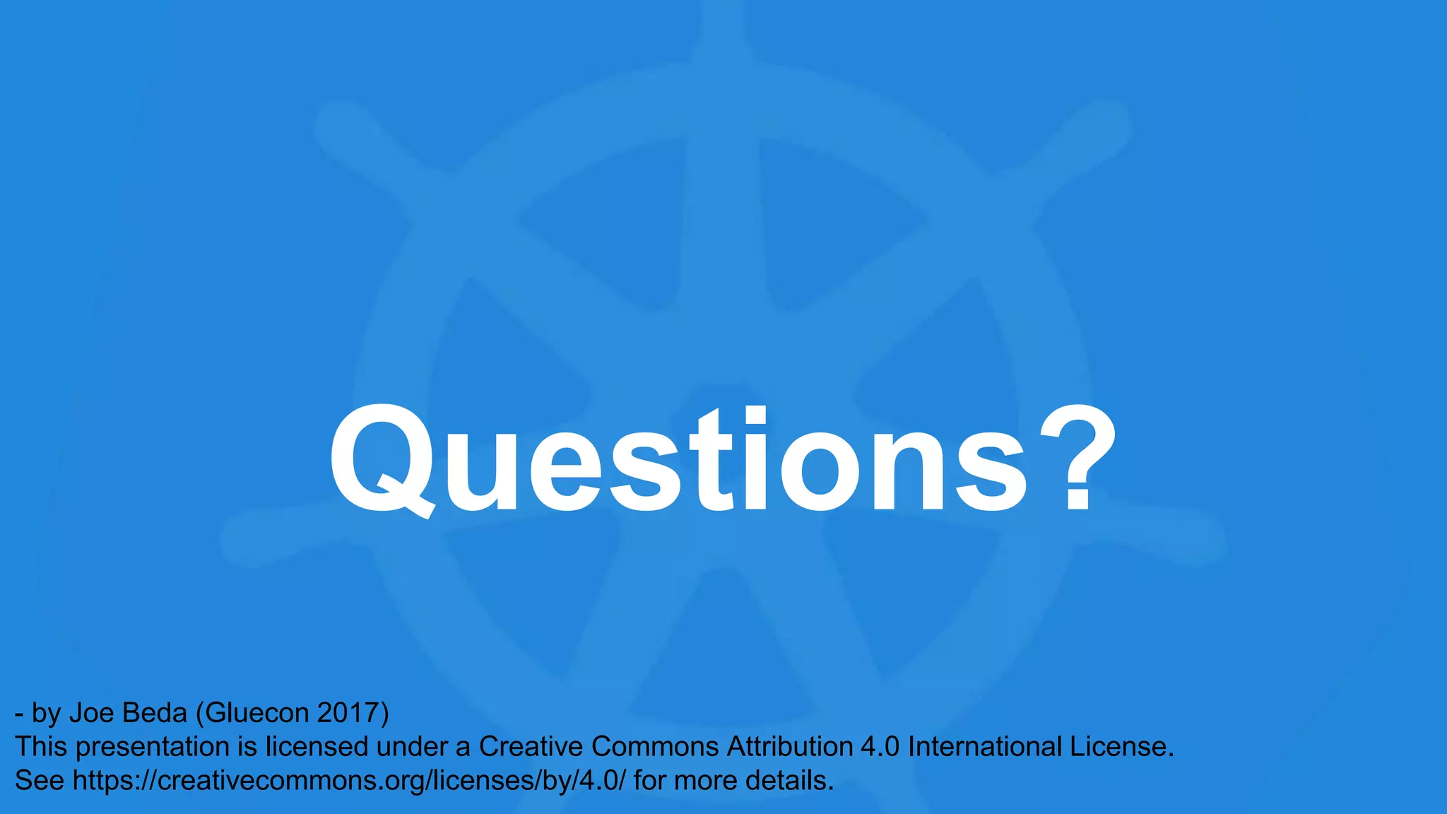 Questions?
- by Joe Beda (Gluecon 2017)
This presentation is licensed under a Creative Commons Attribution 4.0 International License.
See https://creativecommons.org/licenses/by/4.0/ for more details.
 