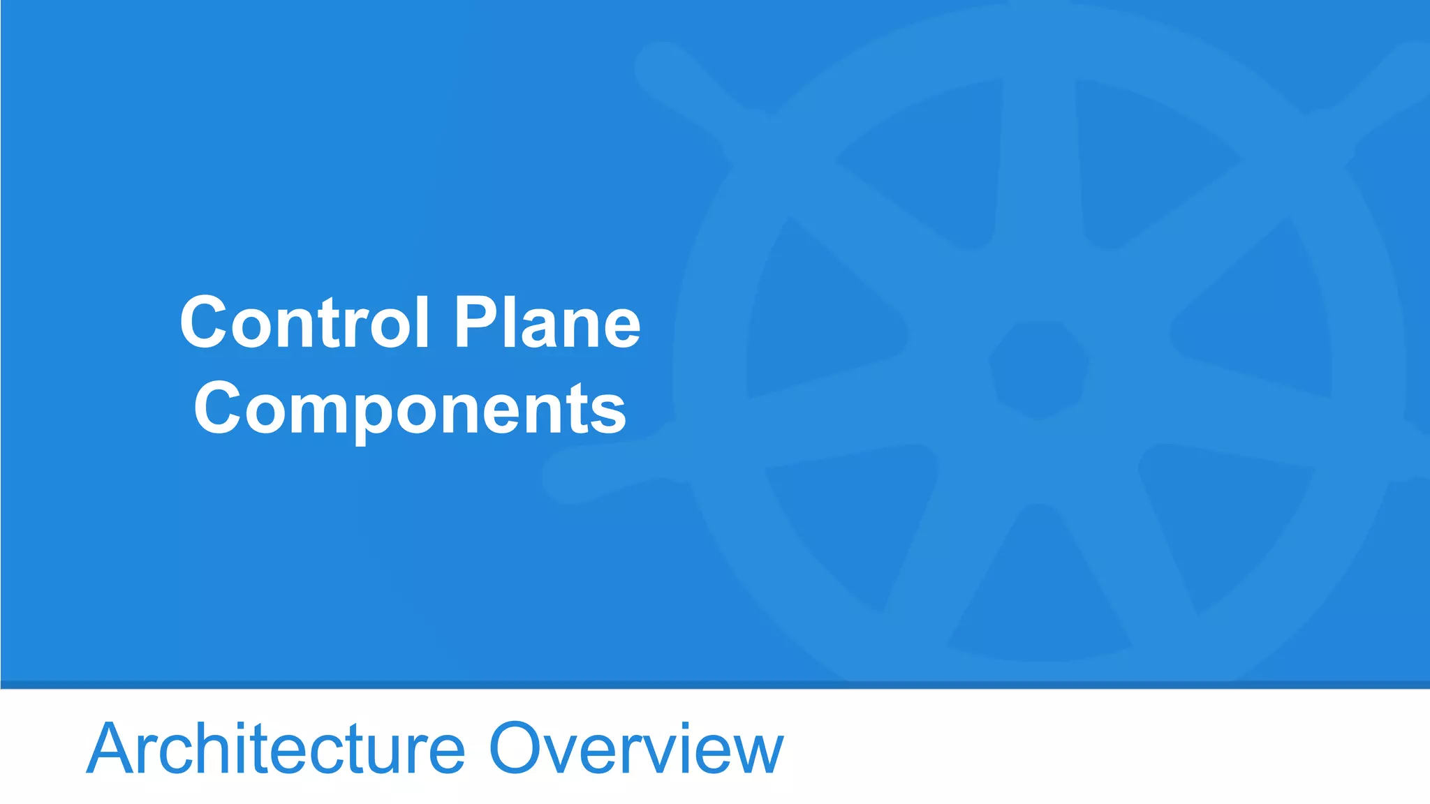 Architecture Overview
Control Plane
Components
 