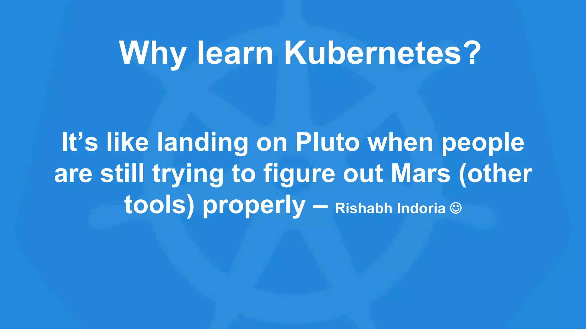 It’s like landing on Pluto when people
are still trying to figure out Mars (other
tools) properly – Rishabh Indoria 
Why learn Kubernetes?
 