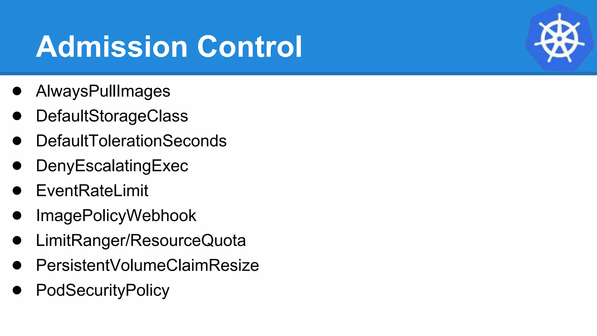 Admission Control
● AlwaysPullImages
● DefaultStorageClass
● DefaultTolerationSeconds
● DenyEscalatingExec
● EventRateLimit
● ImagePolicyWebhook
● LimitRanger/ResourceQuota
● PersistentVolumeClaimResize
● PodSecurityPolicy
 