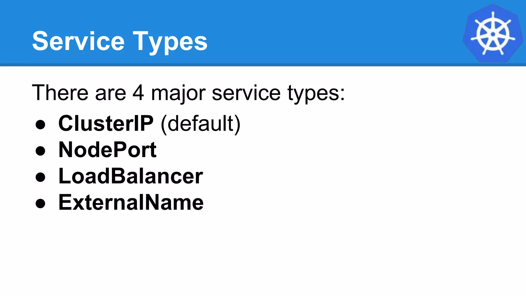 Service Types
There are 4 major service types:
● ClusterIP (default)
● NodePort
● LoadBalancer
● ExternalName
 