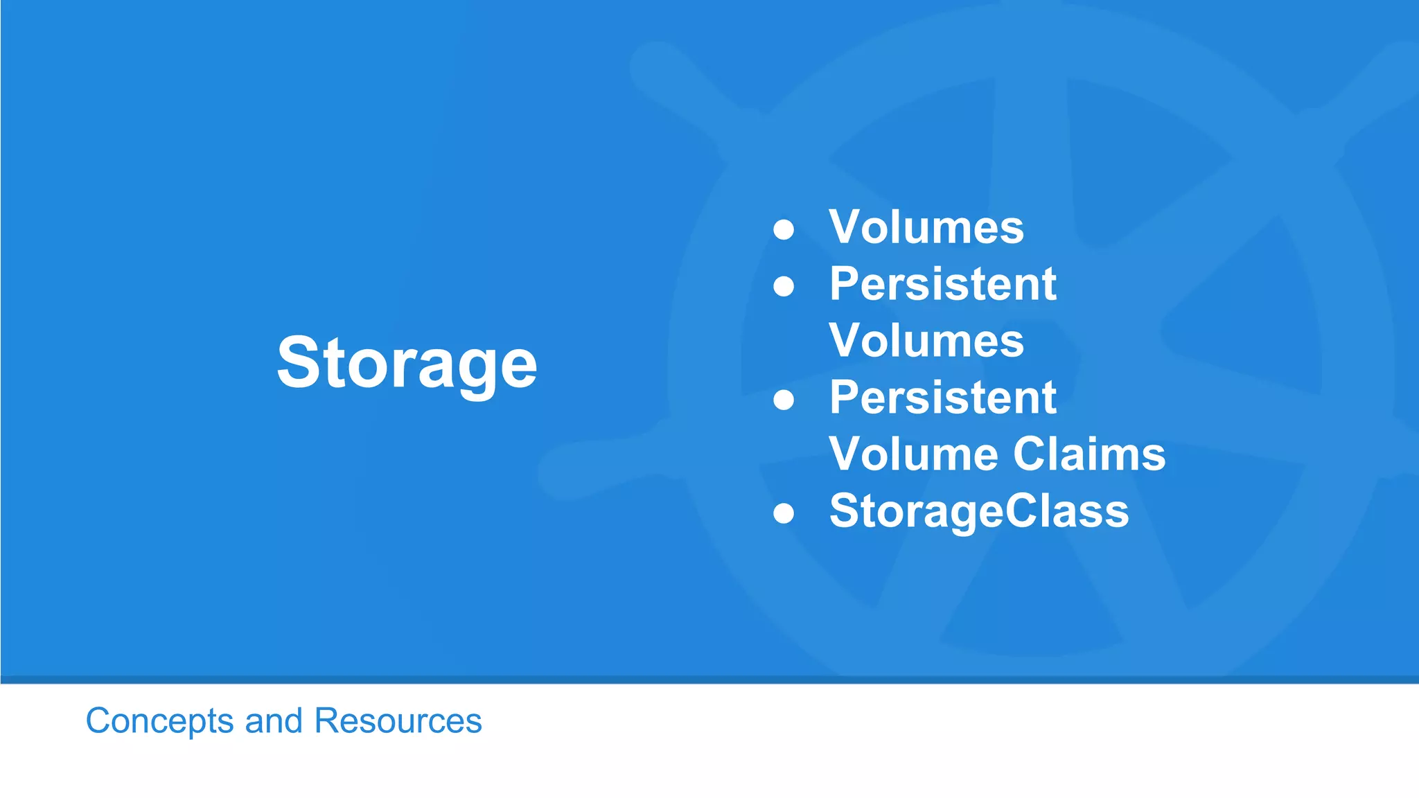 Concepts and Resources
Storage
● Volumes
● Persistent
Volumes
● Persistent
Volume Claims
● StorageClass
 