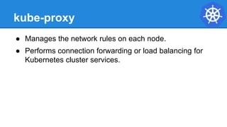 kube-proxy
● Manages the network rules on each node.
● Performs connection forwarding or load balancing for
Kubernetes cluster services.
 