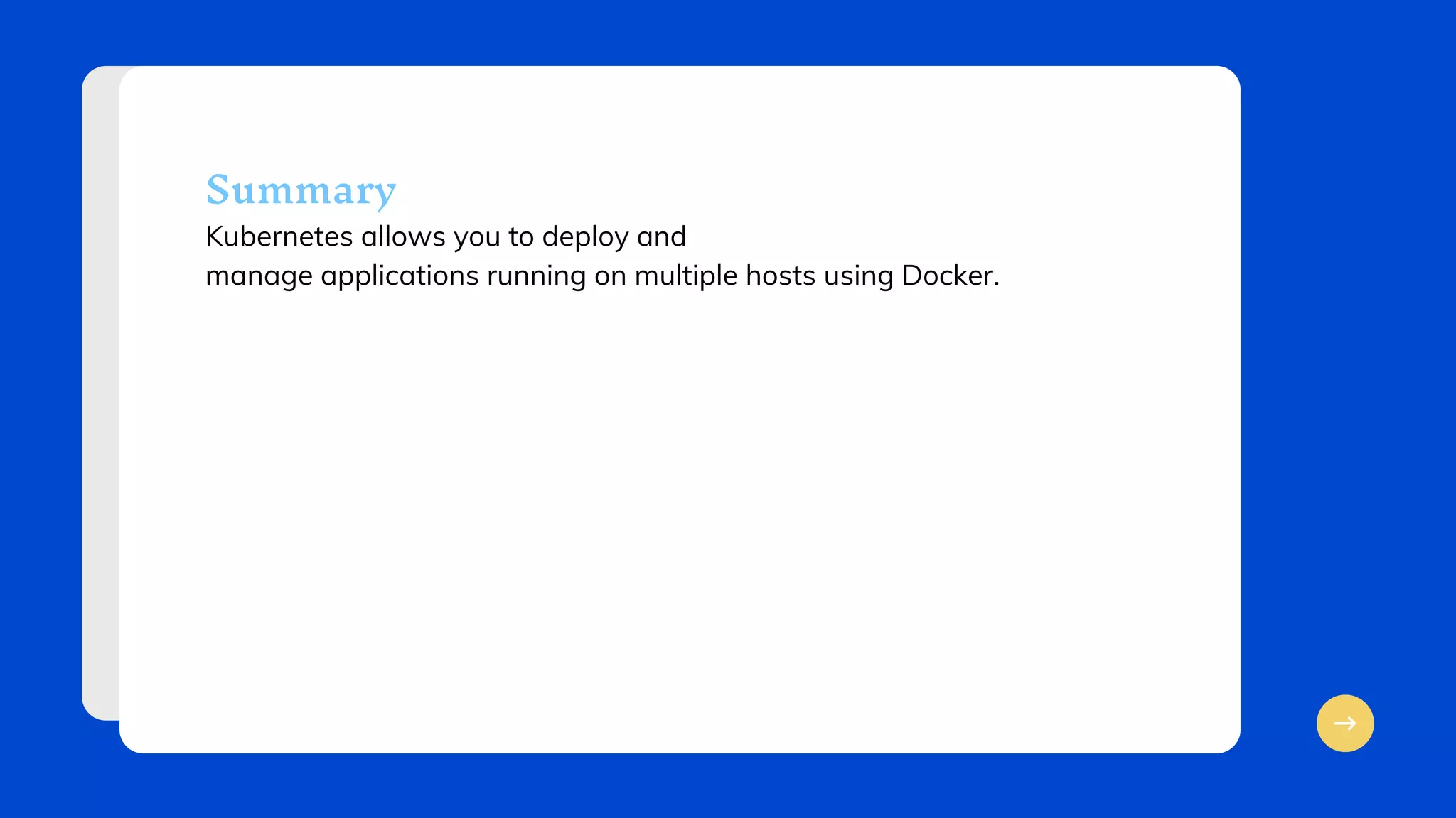 Kubernetes allows you to deploy and
manage applications running on multiple hosts using Docker.
Summary
 