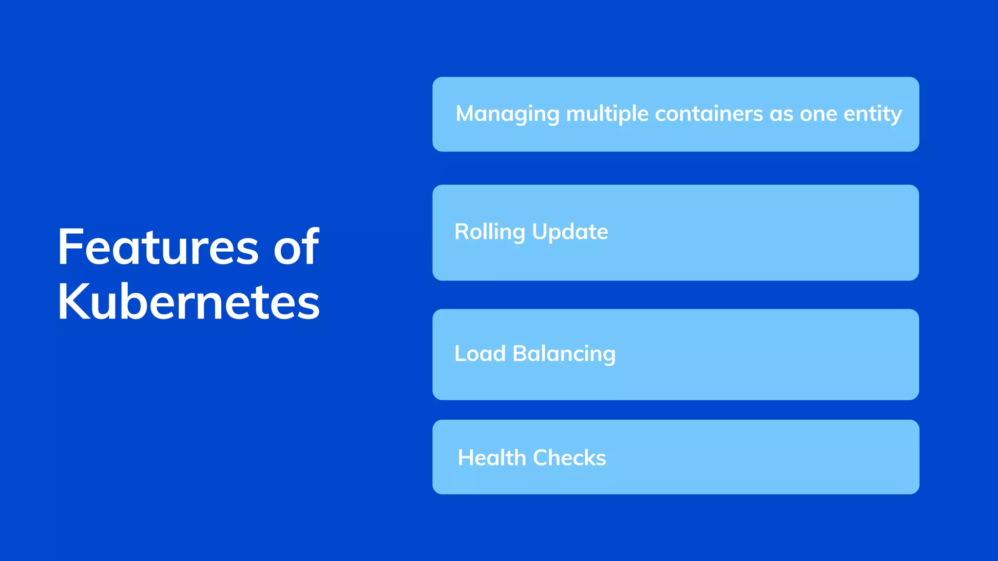 Managing multiple containers as one entity
Rolling Update
Load Balancing
Features of
Kubernetes
Health Checks
 