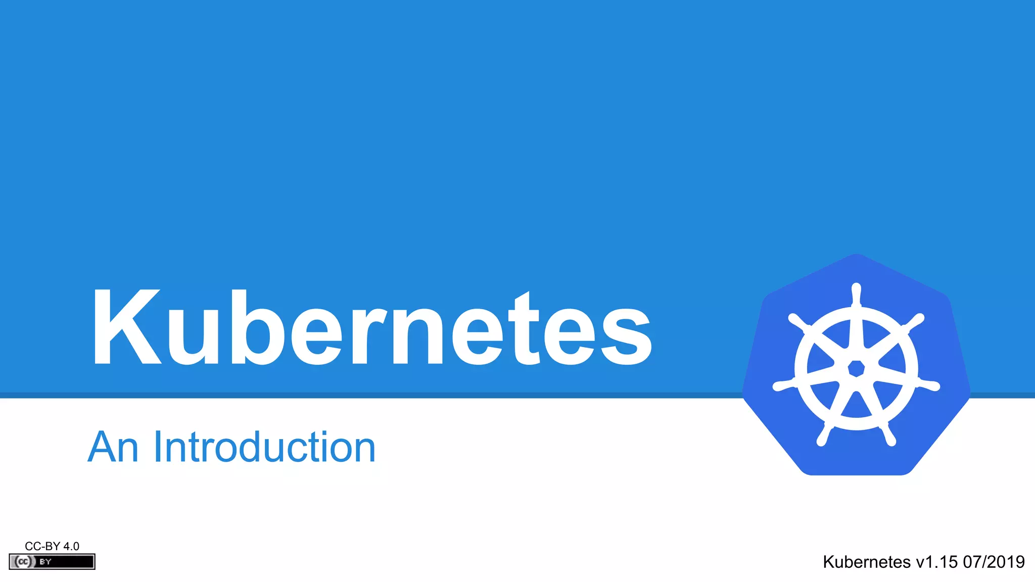 Kubernetes
An Introduction
Kubernetes v1.15 07/2019
CC-BY 4.0
 