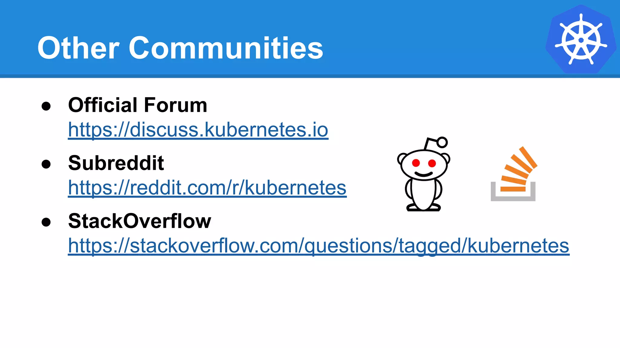 Other Communities
● Official Forum
https://discuss.kubernetes.io
● Subreddit
https://reddit.com/r/kubernetes
● StackOverflow
https://stackoverflow.com/questions/tagged/kubernetes
 