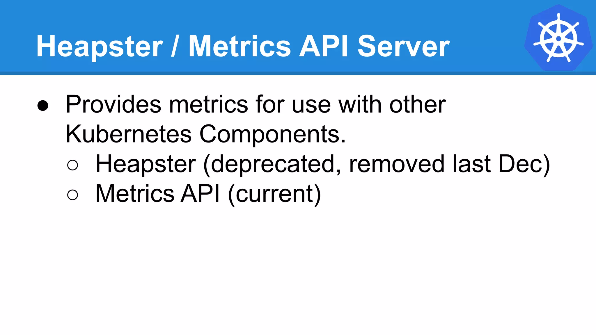 Heapster / Metrics API Server
● Provides metrics for use with other
Kubernetes Components.
○ Heapster (deprecated, removed last Dec)
○ Metrics API (current)
 