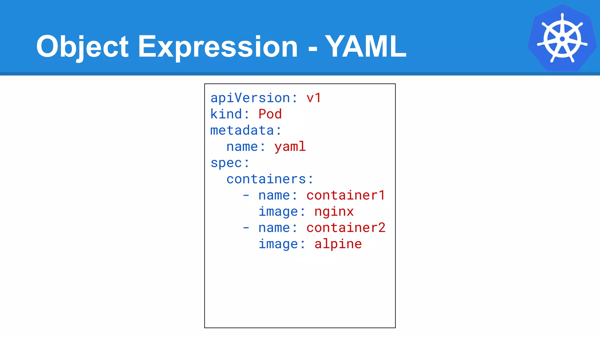 Object Expression - YAML
apiVersion: v1
kind: Pod
metadata:
name: yaml
spec:
containers:
- name: container1
image: nginx
- name: container2
image: alpine
 