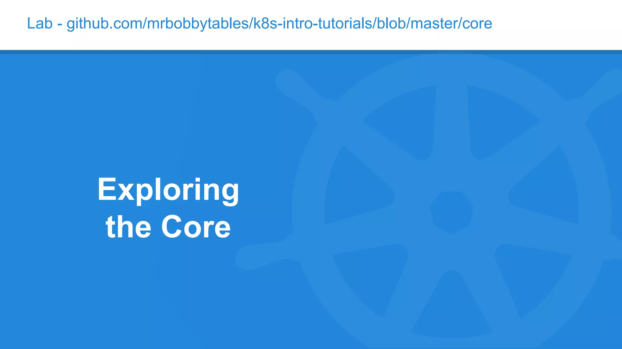 Lab - github.com/mrbobbytables/k8s-intro-tutorials/blob/master/core
Exploring
the Core
 