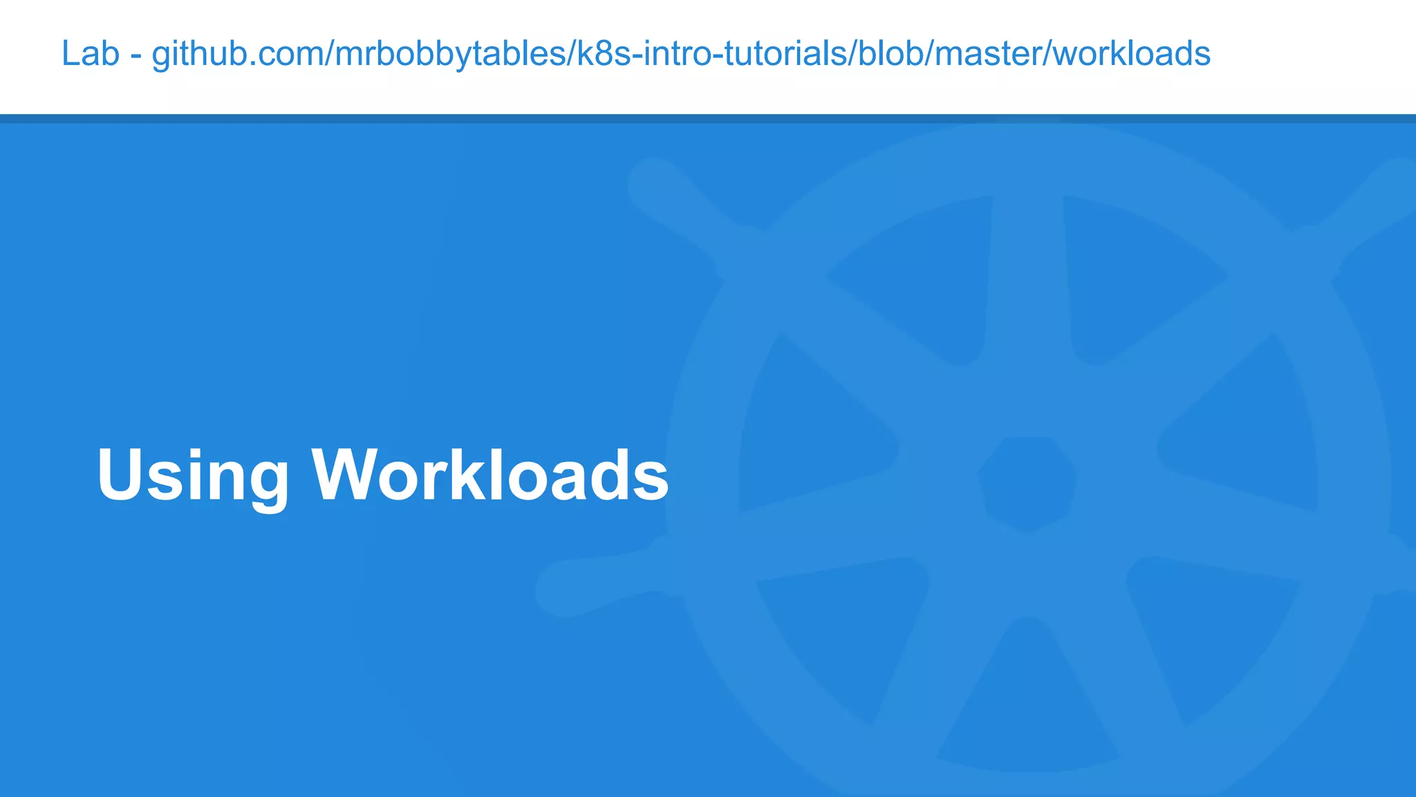 Lab - github.com/mrbobbytables/k8s-intro-tutorials/blob/master/workloads
Using Workloads
 