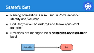StatefulSet
● Naming convention is also used in Pod’s network
Identity and Volumes.
● Pod lifecycle will be ordered and follow consistent
patterns.
● Revisions are managed via a controller-revision-hash
label
 