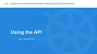 Lab - github.com/mrbobbytables/k8s-intro-tutorials/blob/master/cli
Using the API
(aka, using the CLI)
 