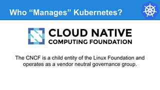 Who “Manages” Kubernetes?
The CNCF is a child entity of the Linux Foundation and
operates as a vendor neutral governance g...