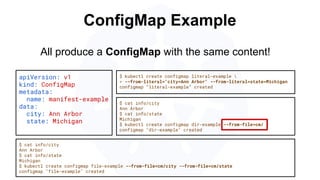 Secret
● Functionally identical to a ConfigMap.
● Stored as base64 encoded content.
● Encrypted at rest within etcd (if co...
