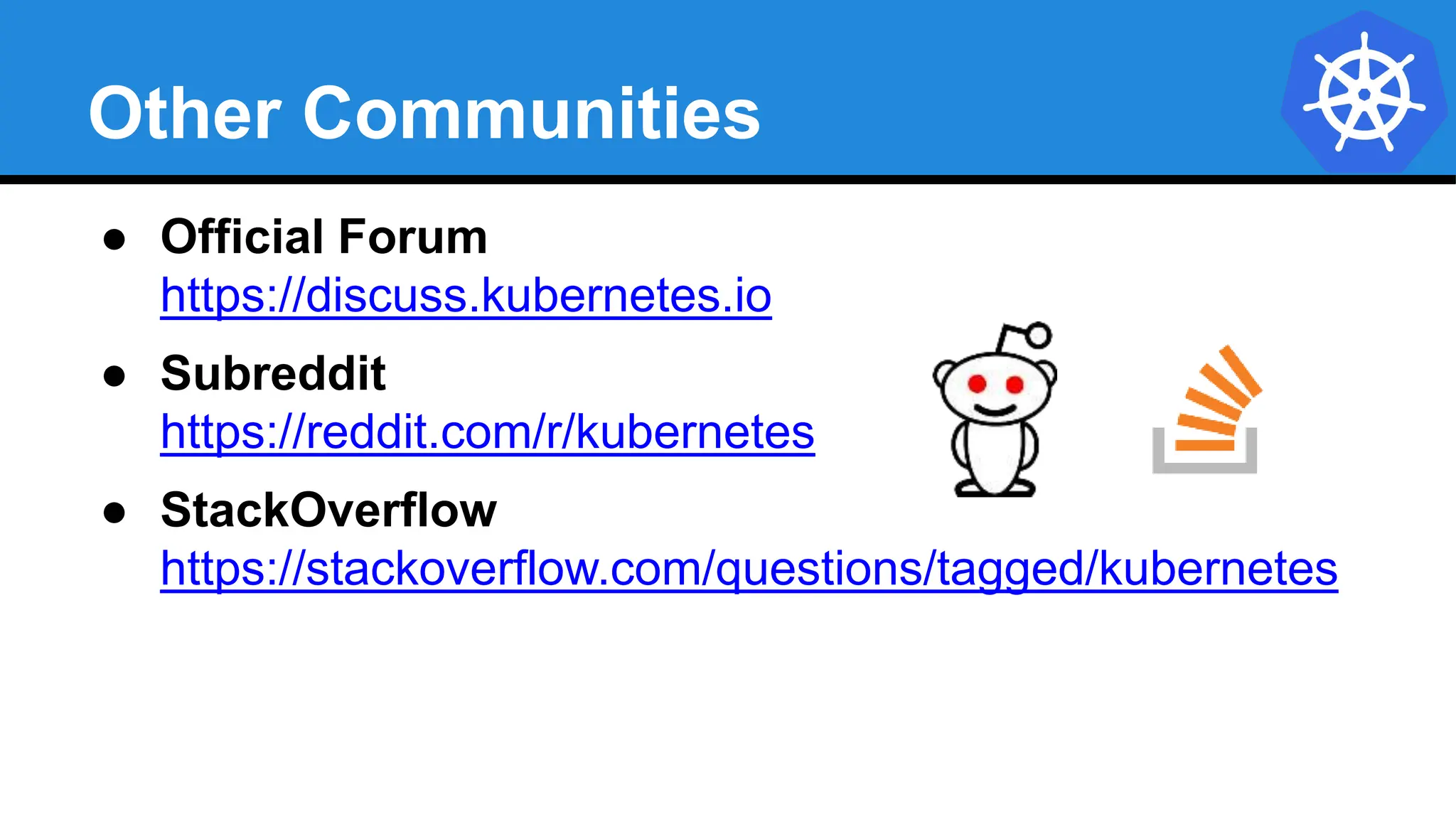 Other Communities
● Official Forum
https://discuss.kubernetes.io
● Subreddit
https://reddit.com/r/kubernetes
● StackOverflow
https://stackoverflow.com/questions/tagged/kubernetes
 