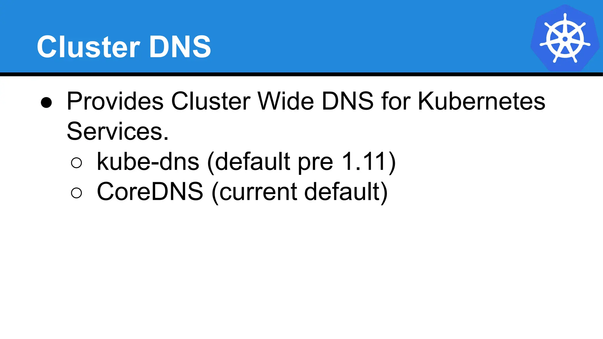 Cluster DNS
● Provides Cluster Wide DNS for Kubernetes
Services.
○ kube-dns (default pre 1.11)
○ CoreDNS (current default)
 