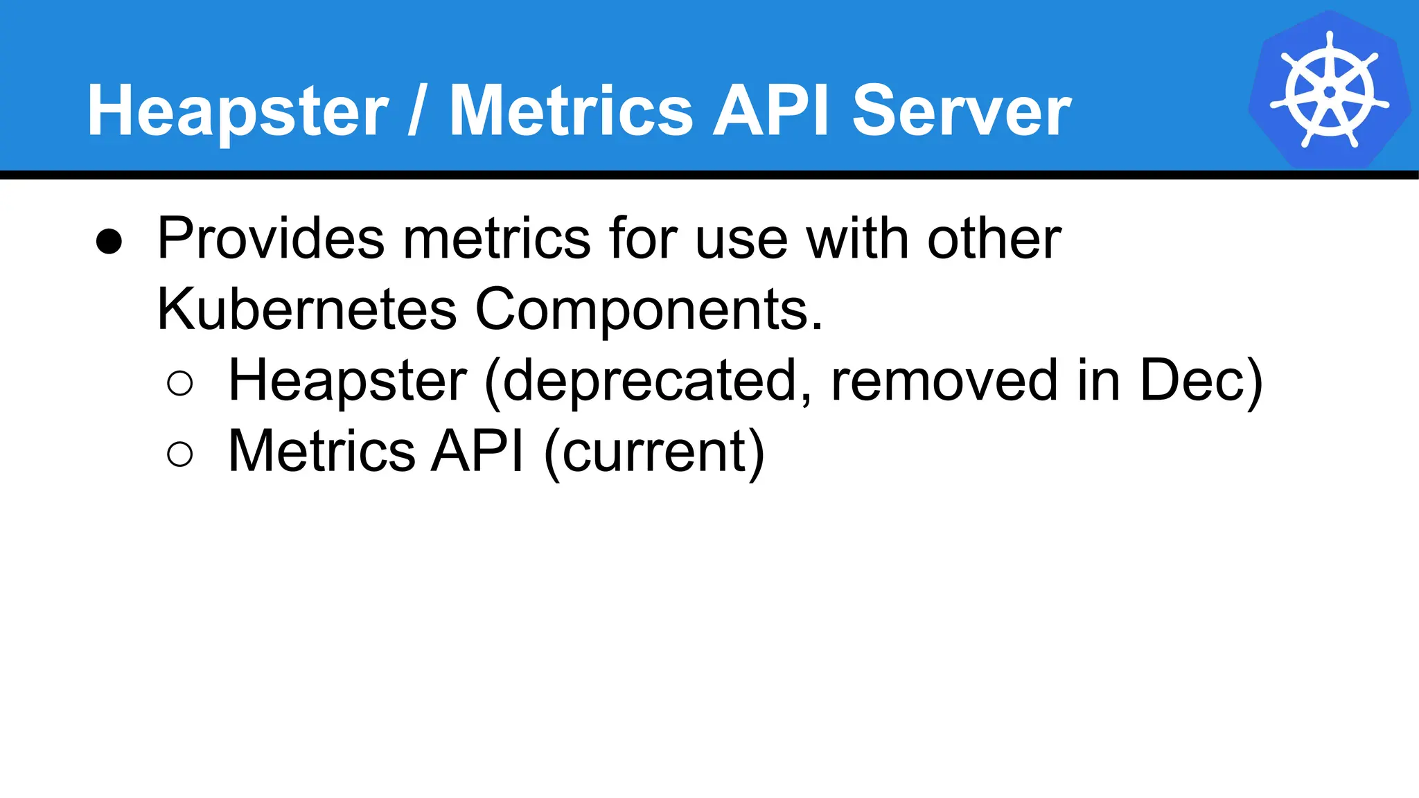 Heapster / Metrics API Server
● Provides metrics for use with other
Kubernetes Components.
○ Heapster (deprecated, removed in Dec)
○ Metrics API (current)
 