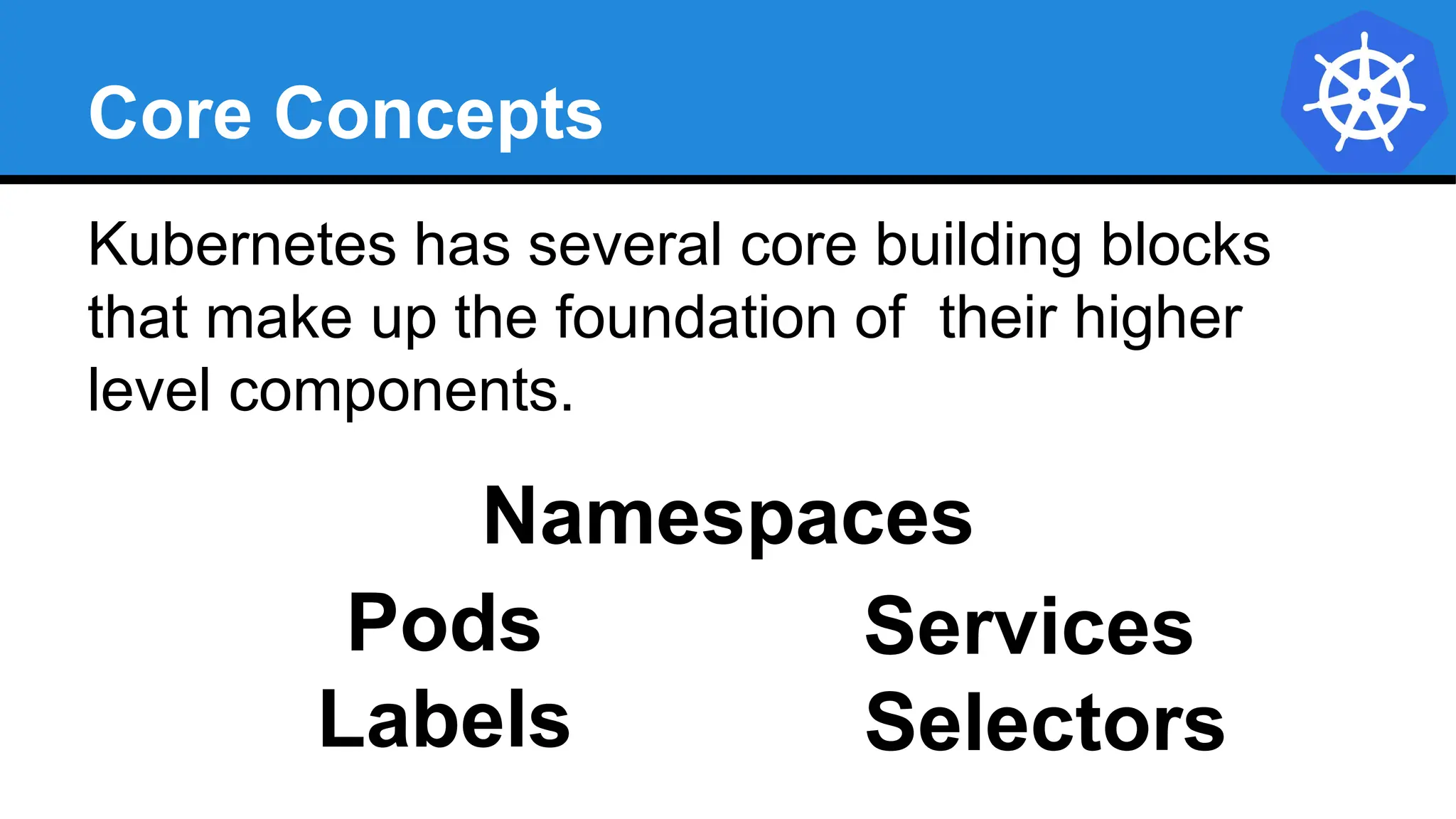 Core Concepts
Kubernetes has several core building blocks
that make up the foundation of their higher
level components.
Namespaces
Pods
Selectors
Services
Labels
 