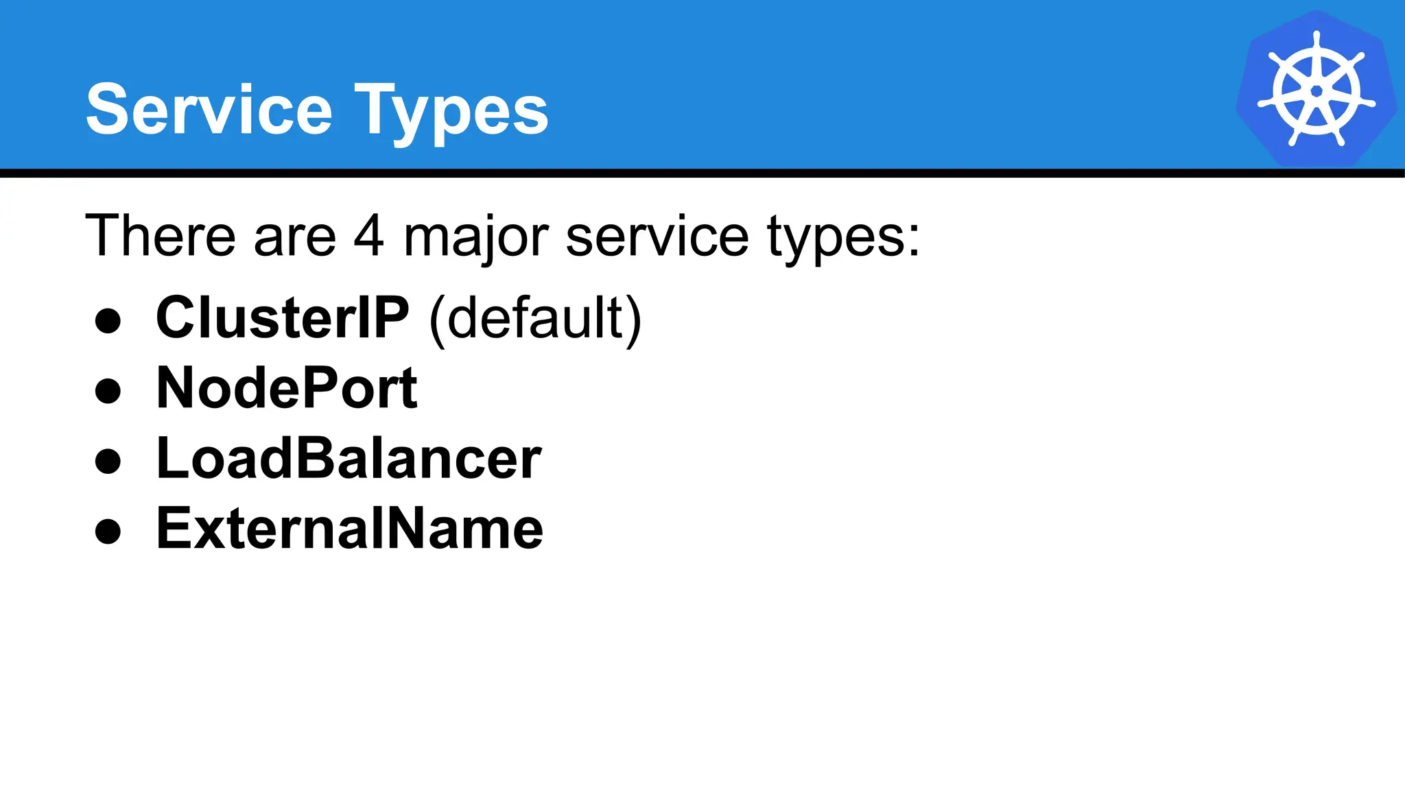 Service Types
There are 4 major service types:
● ClusterIP (default)
● NodePort
● LoadBalancer
● ExternalName
 