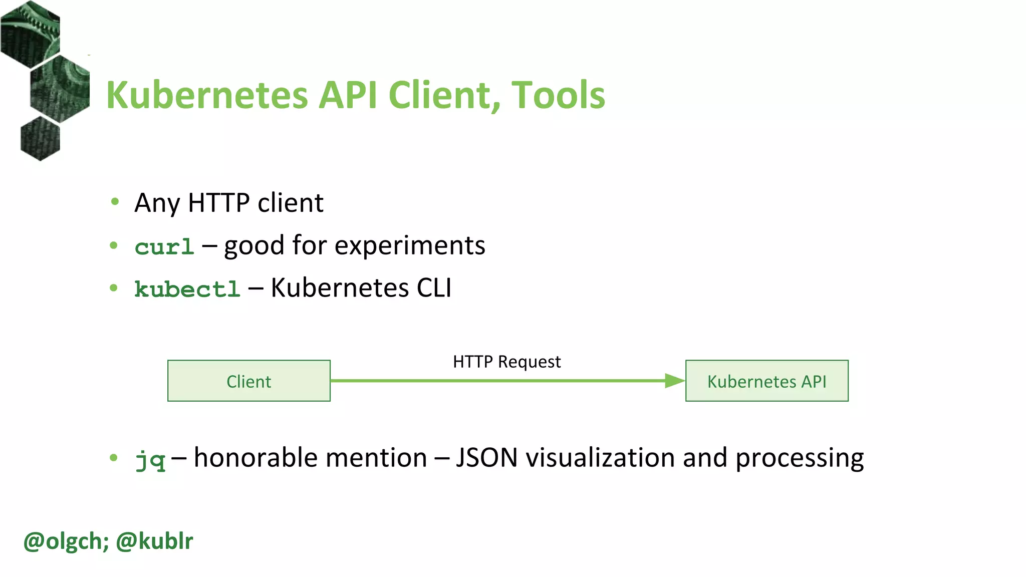 Kubernetes API Client, Tools
• Any HTTP client
• curl – good for experiments
• kubectl – Kubernetes CLI
• jq – honorable mention – JSON visualization and processing
@olgch; @kublr
Client Kubernetes API
HTTP Request
 